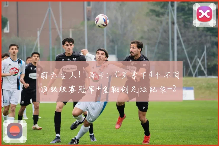 前无古人！马卡：C罗拿下4个不同顶级联赛冠军+金靴创足坛纪录