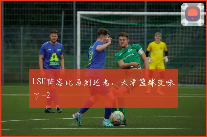 LSU阵容比马刺还老，大学篮球变味了