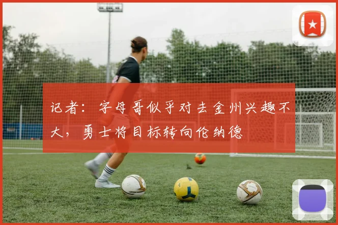 记者：字母哥似乎对去金州兴趣不大，勇士将目标转向伦纳德