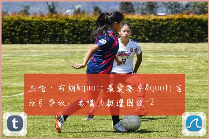 杰伦·布朗"最爱赛季"言论引争议，名嘴力挺遭围攻