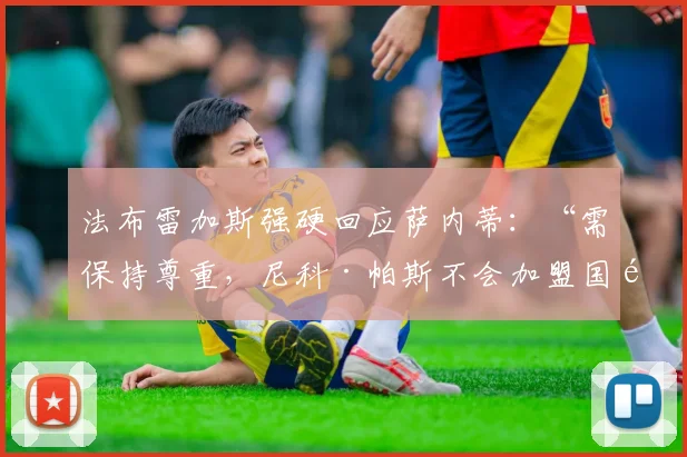 法布雷加斯强硬回应萨内蒂：“需保持尊重，尼科·帕斯不会加盟国际米兰”