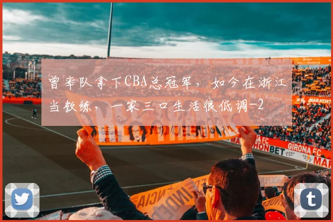 曾率队拿下CBA总冠军，如今在浙江当教练，一家三口生活很低调