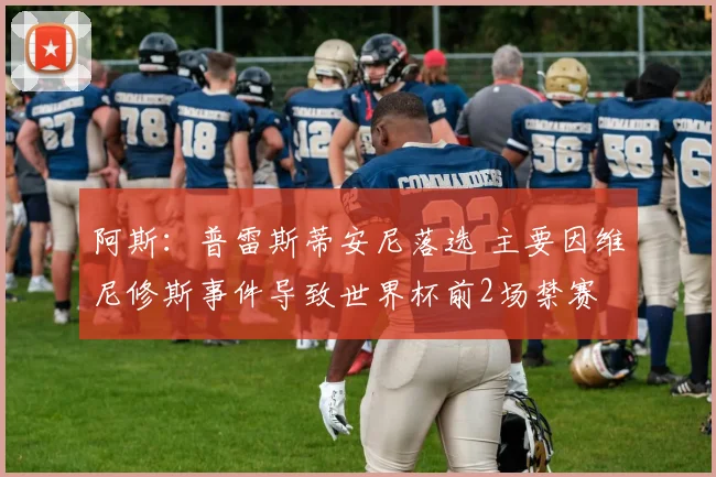 阿斯：普雷斯蒂安尼落选 主要因维尼修斯事件导致世界杯前2场禁赛