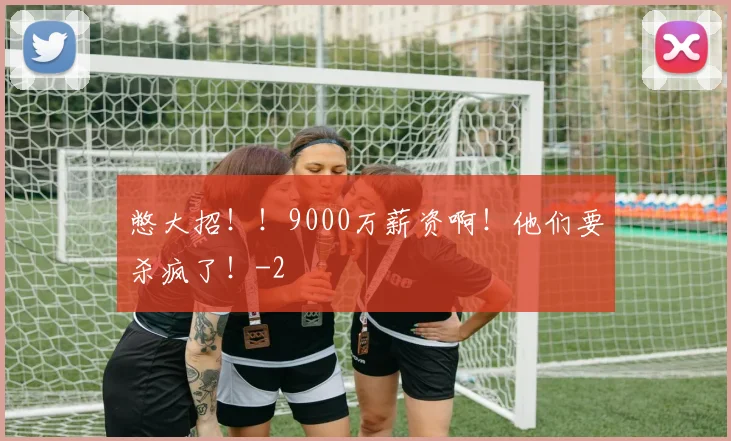 憋大招！！9000万薪资啊！他们要杀疯了！