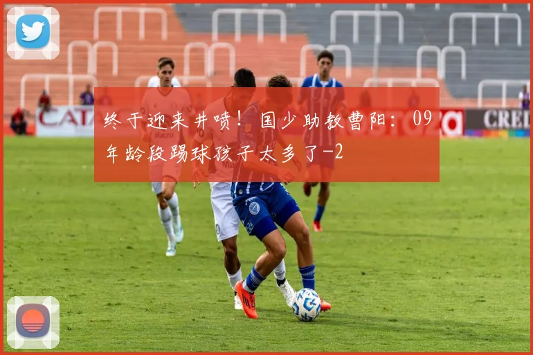 终于迎来井喷！国少助教曹阳：09年龄段踢球孩子太多了
