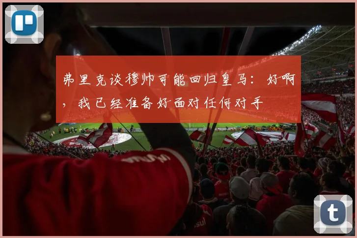 弗里克谈穆帅可能回归皇马：好啊，我已经准备好面对任何对手