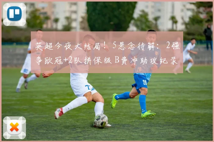 英超今夜大结局！5悬念待解：2强争欧冠+2队拼保级 B费冲助攻纪录