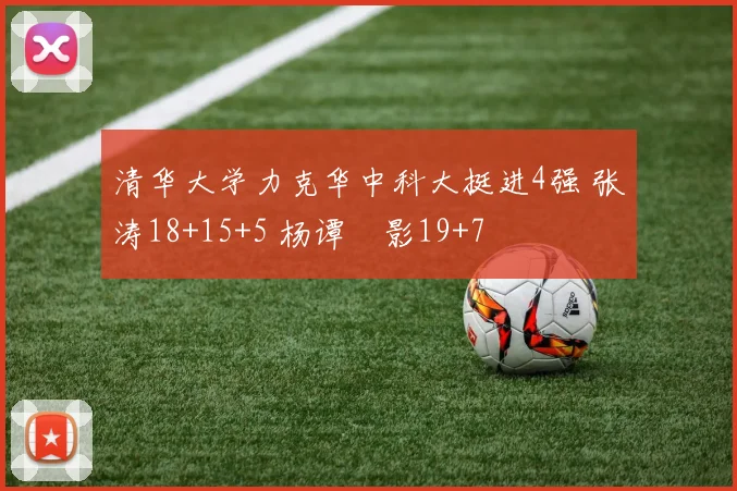 清华大学力克华中科大挺进4强 张涛18+15+5 杨谭玥影19+7