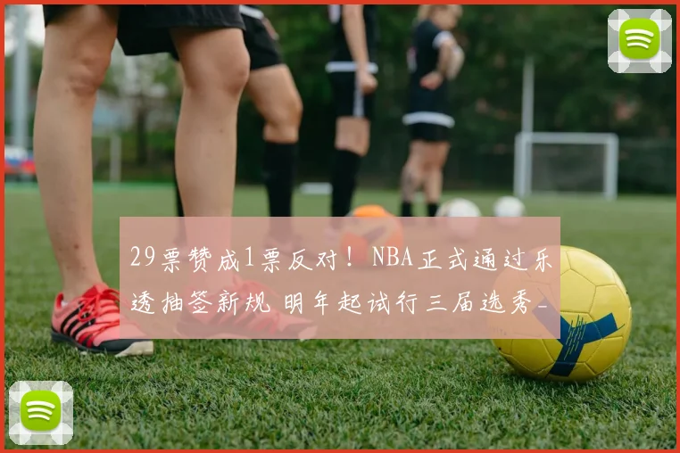 29票赞成1票反对！NBA正式通过乐透抽签新规 明年起试行三届选秀_1