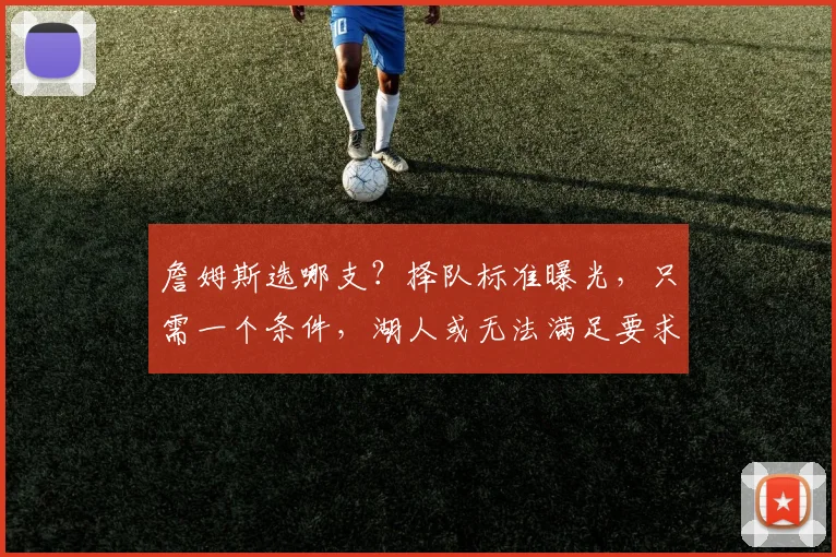 詹姆斯选哪支？择队标准曝光，只需一个条件，湖人或无法满足要求