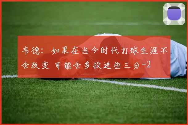 韦德：如果在当今时代打球生涯不会改变 可能会多投进些三分