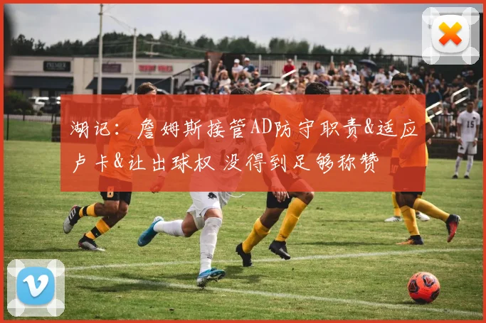 湖记：詹姆斯接管AD防守职责&适应卢卡&让出球权 没得到足够称赞