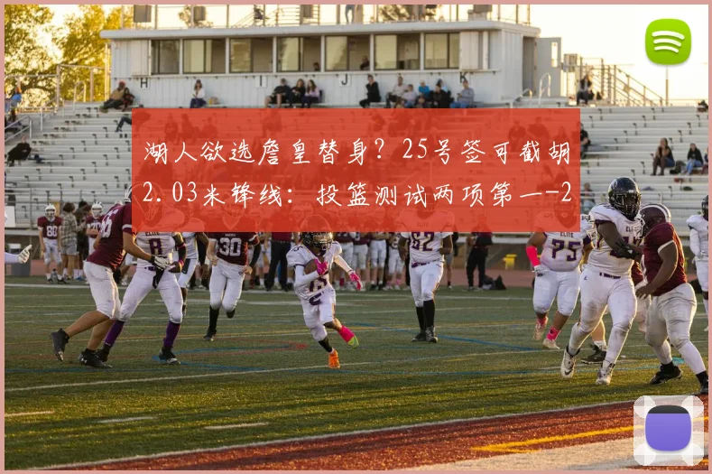 湖人欲选詹皇替身？25号签可截胡2.03米锋线：投篮测试两项第一