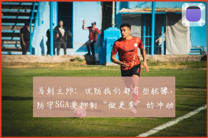 马刺主帅：攻防我们都有些犹豫，防守SGA要抑制“做更多”的冲动