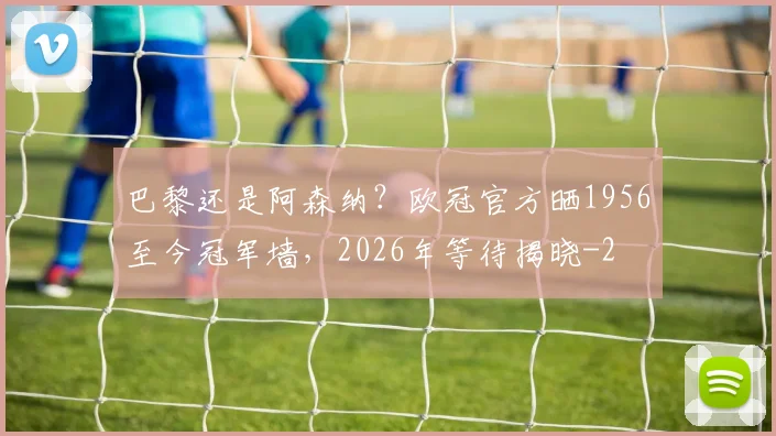 巴黎还是阿森纳？欧冠官方晒1956至今冠军墙，2026年等待揭晓