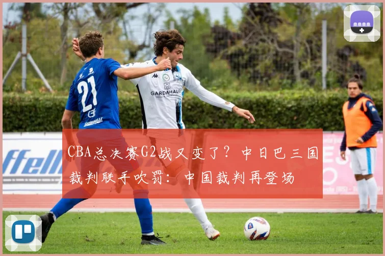 CBA总决赛G2战又变了？中日巴三国裁判联手吹罚：中国裁判再登场