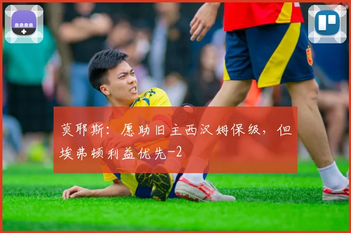 莫耶斯：愿助旧主西汉姆保级，但埃弗顿利益优先
