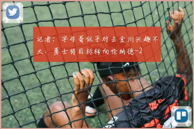 记者：字母哥似乎对去金州兴趣不大，勇士将目标转向伦纳德
