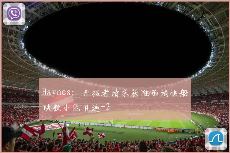 Haynes：开拓者请求获准面试快船助教小范甘迪