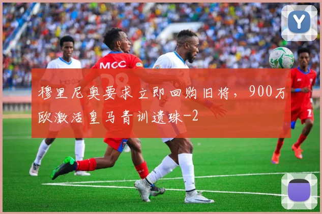 穆里尼奥要求立即回购旧将，900万欧激活皇马青训遗珠
