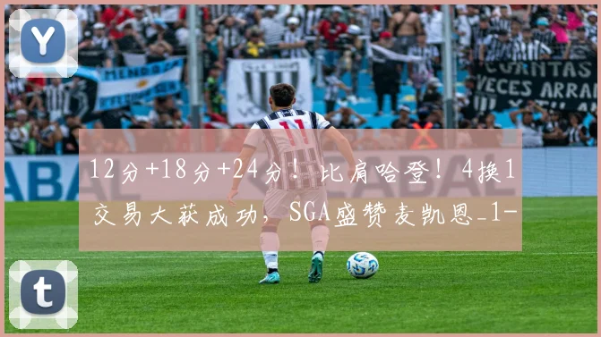 12分+18分+24分！比肩哈登！4换1交易大获成功，SGA盛赞麦凯恩_1