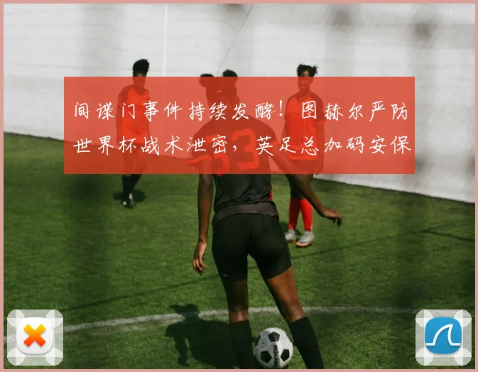 间谍门事件持续发酵！图赫尔严防世界杯战术泄密，英足总加码安保