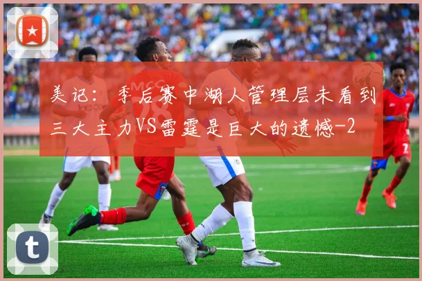 美记：季后赛中湖人管理层未看到三大主力VS雷霆是巨大的遗憾
