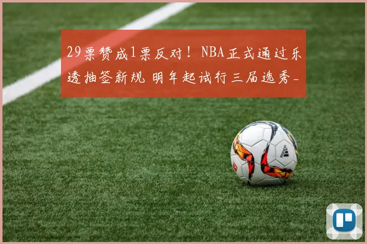 29票赞成1票反对！NBA正式通过乐透抽签新规 明年起试行三届选秀_1