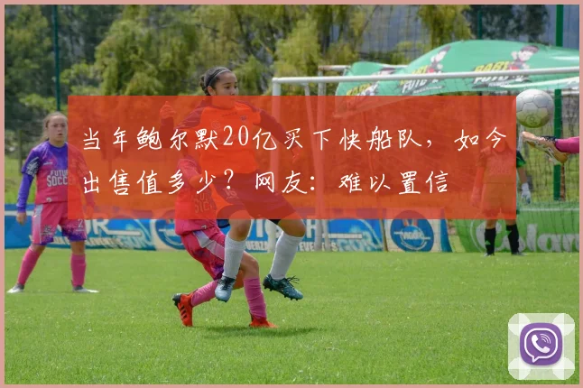 当年鲍尔默20亿买下快船队，如今出售值多少？网友：难以置信