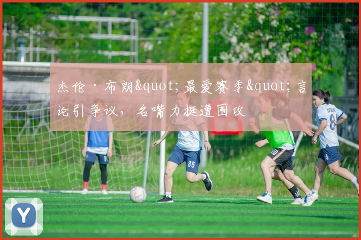 杰伦·布朗"最爱赛季"言论引争议，名嘴力挺遭围攻