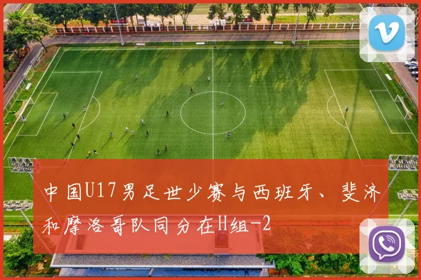 中国U17男足世少赛与西班牙、斐济和摩洛哥队同分在H组
