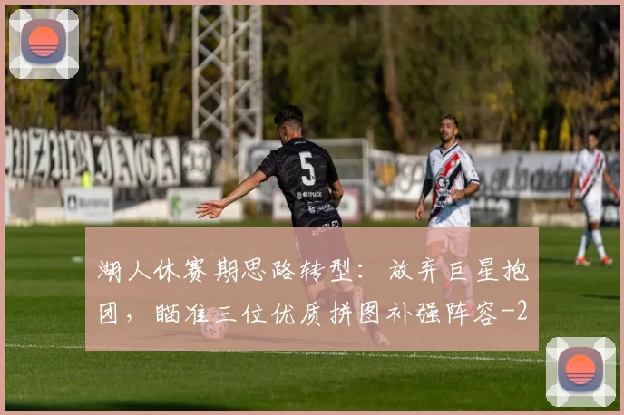 湖人休赛期思路转型：放弃巨星抱团，瞄准三位优质拼图补强阵容