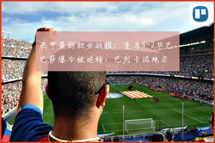西甲最新积分战报：皇马4-2毕巴，巴萨爆冷被逆转，巴列卡诺绝杀