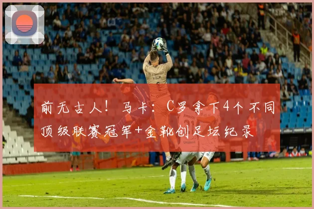 前无古人！马卡：C罗拿下4个不同顶级联赛冠军+金靴创足坛纪录