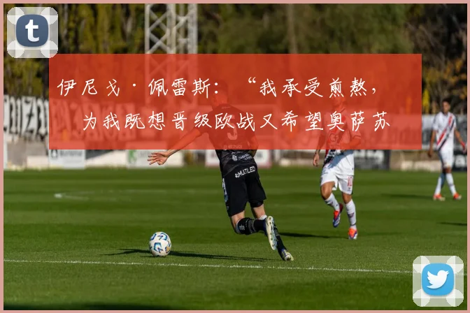 伊尼戈·佩雷斯：“我承受煎熬，因为我既想晋级欧战又希望奥萨苏纳保级”