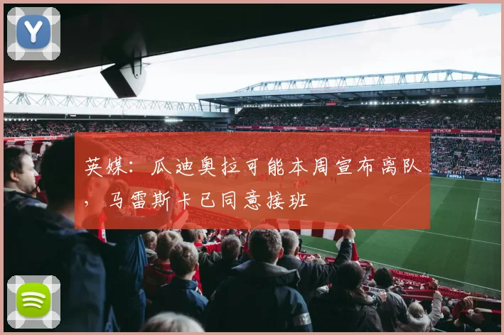英媒：瓜迪奥拉可能本周宣布离队，马雷斯卡已同意接班