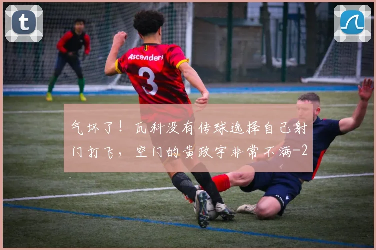 气坏了！瓦科没有传球选择自己射门打飞，空门的黄政宇非常不满