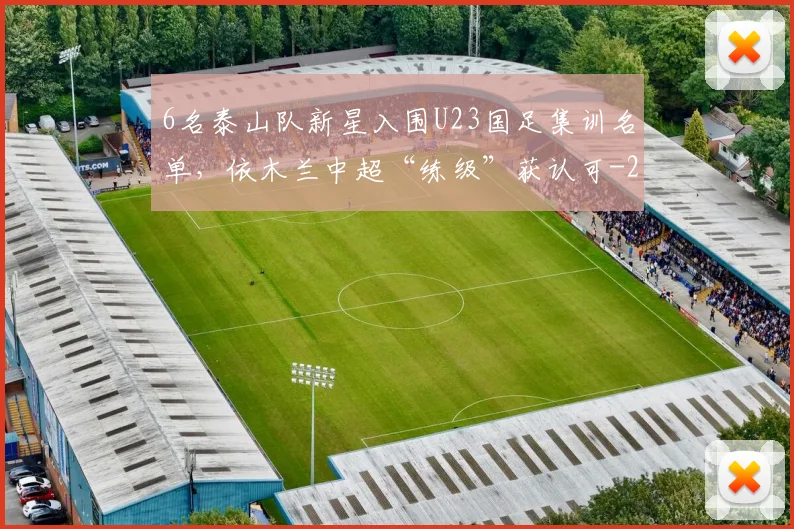6名泰山队新星入围U23国足集训名单，依木兰中超“练级”获认可