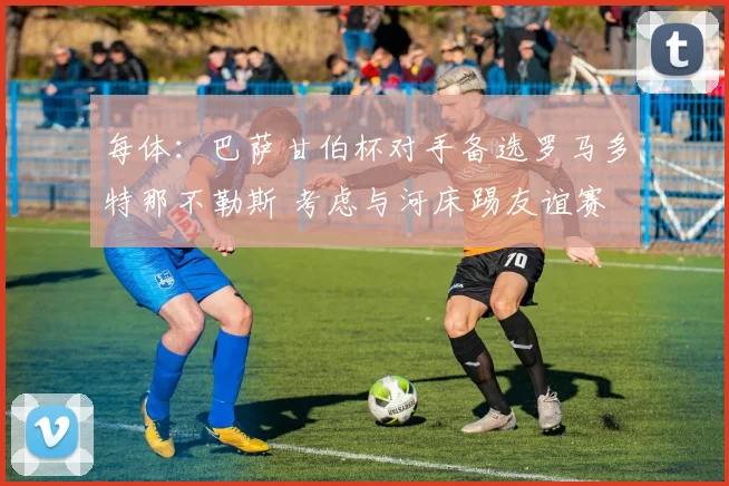 每体：巴萨甘伯杯对手备选罗马多特那不勒斯 考虑与河床踢友谊赛