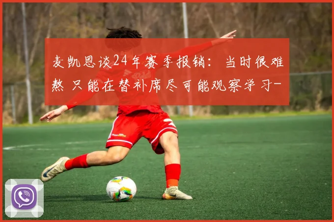 麦凯恩谈24年赛季报销：当时很难熬 只能在替补席尽可能观察学习