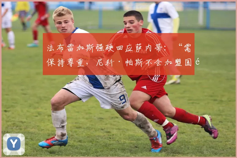 法布雷加斯强硬回应萨内蒂：“需保持尊重，尼科·帕斯不会加盟国际米兰”