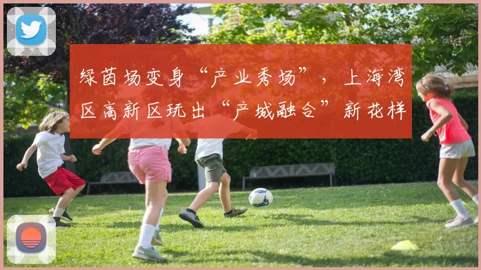 绿茵场变身“产业秀场”，上海湾区高新区玩出“产城融合”新花样_1