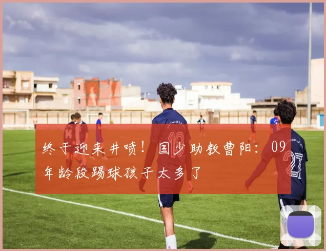 终于迎来井喷！国少助教曹阳：09年龄段踢球孩子太多了