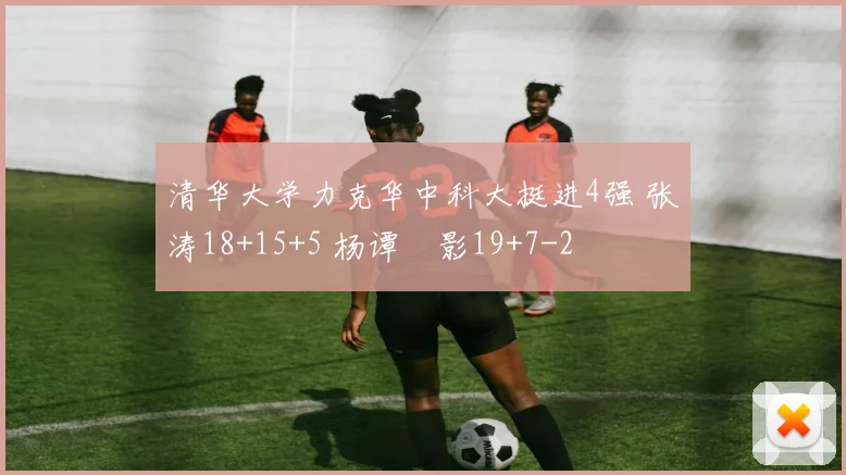 清华大学力克华中科大挺进4强 张涛18+15+5 杨谭玥影19+7