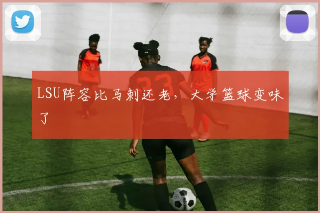 LSU阵容比马刺还老，大学篮球变味了