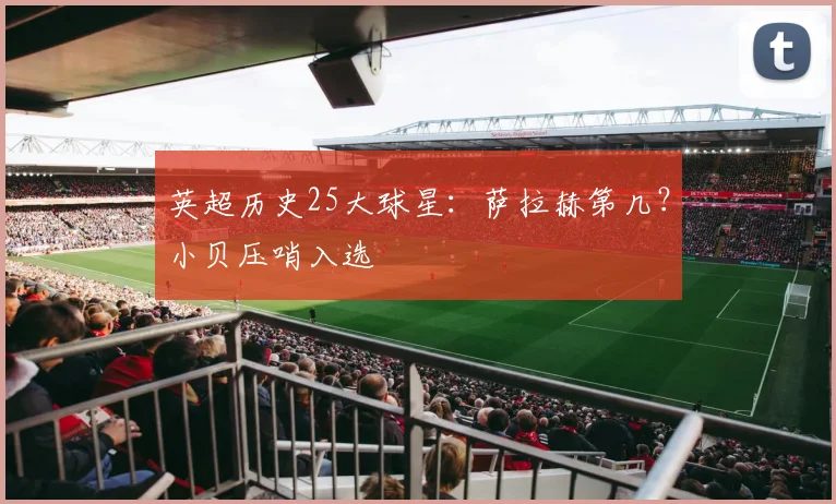 英超历史25大球星：萨拉赫第几？小贝压哨入选