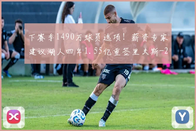 下赛季1490万球员选项！薪资专家建议湖人四年1.55亿重签里夫斯