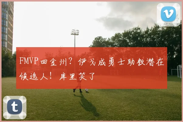 FMVP回金州？伊戈成勇士助教潜在候选人！库里笑了
