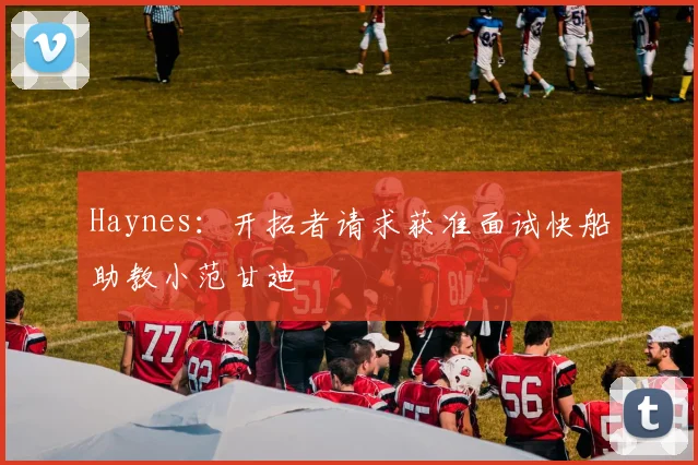 Haynes：开拓者请求获准面试快船助教小范甘迪