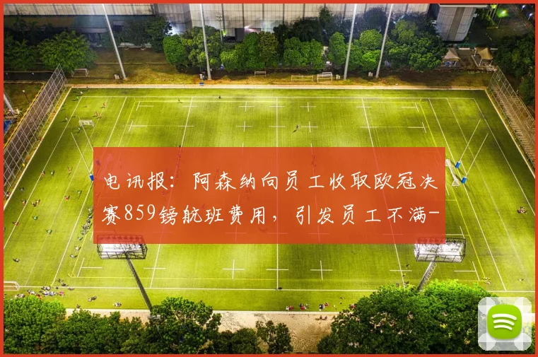 电讯报：阿森纳向员工收取欧冠决赛859镑航班费用，引发员工不满